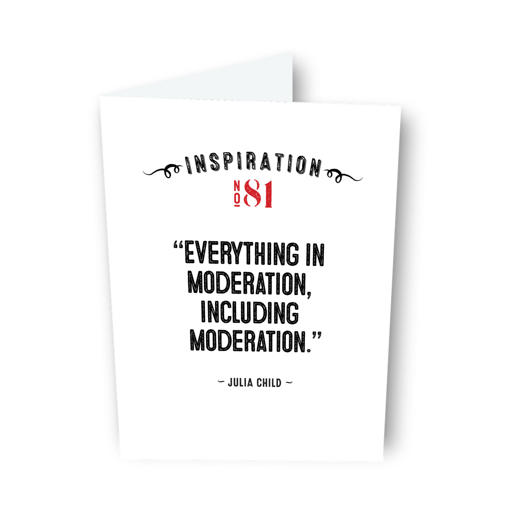 “Everything in moderation, including moderation.” Julia Child - Card No. 81