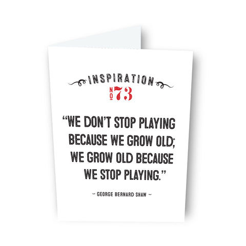 “We don’t stop playing because we grow old; we grow old because we stop playing.” by George Bernard Shaw - Card No. 71